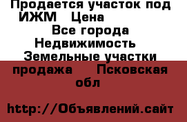 Продается участок под ИЖМ › Цена ­ 500 000 - Все города Недвижимость » Земельные участки продажа   . Псковская обл.